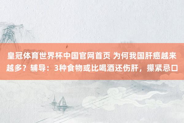 皇冠体育世界杯中国官网首页 为何我国肝癌越来越多？辅导：3种食物或比喝酒还伤肝，攥紧忌口