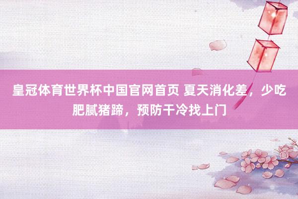 皇冠体育世界杯中国官网首页 夏天消化差，少吃肥腻猪蹄，预防干冷找上门