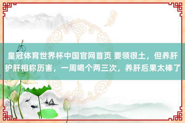 皇冠体育世界杯中国官网首页 要领很土，但养肝护肝相称历害，一周喝个两三次，养肝后果太棒了