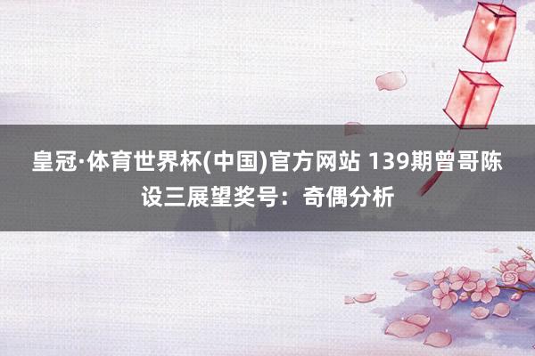 皇冠·体育世界杯(中国)官方网站 139期曾哥陈设三展望奖号：奇偶分析