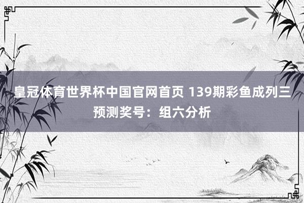 皇冠体育世界杯中国官网首页 139期彩鱼成列三预测奖号：组六分析