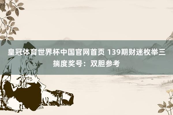 皇冠体育世界杯中国官网首页 139期财迷枚举三揣度奖号：双胆参考