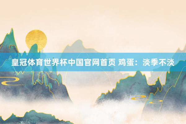 皇冠体育世界杯中国官网首页 鸡蛋：淡季不淡