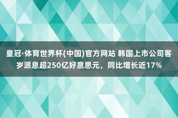 皇冠·体育世界杯(中国)官方网站 韩国上市公司客岁派息超250亿好意思元，同比增长近17%