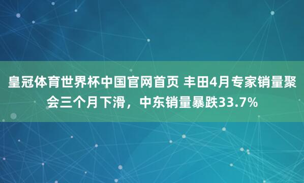 皇冠体育世界杯中国官网首页 丰田4月专家销量聚会三个月下滑，中东销量暴跌33.7%