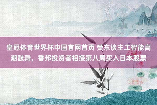 皇冠体育世界杯中国官网首页 受东谈主工智能高潮鼓舞，番邦投资者相接第八周买入日本股票