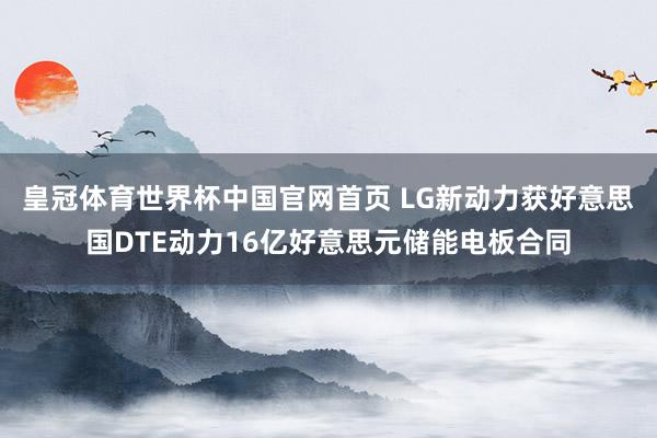 皇冠体育世界杯中国官网首页 LG新动力获好意思国DTE动力16亿好意思元储能电板合同