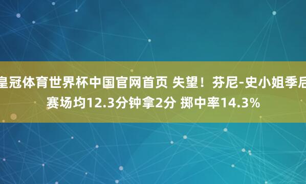 皇冠体育世界杯中国官网首页 失望！芬尼-史小姐季后赛场均12.3分钟拿2分 掷中率14.3%
