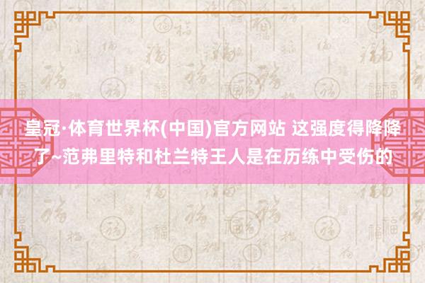 皇冠·体育世界杯(中国)官方网站 这强度得降降了~范弗里特和杜兰特王人是在历练中受伤的