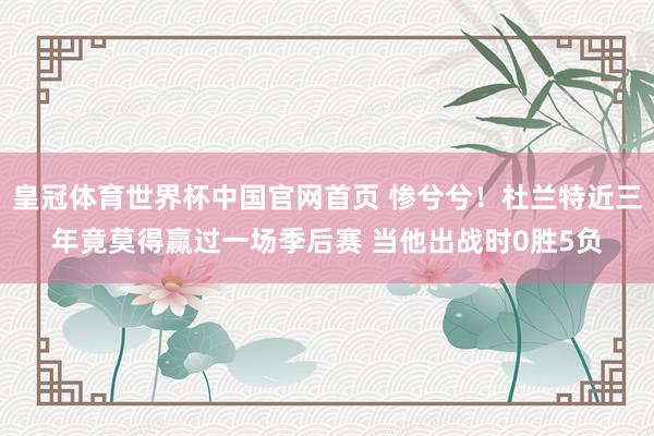 皇冠体育世界杯中国官网首页 惨兮兮！杜兰特近三年竟莫得赢过一场季后赛 当他出战时0胜5负