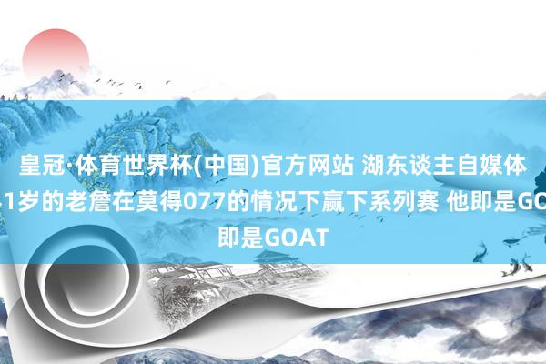 皇冠·体育世界杯(中国)官方网站 湖东谈主自媒体：41岁的老詹在莫得077的情况下赢下系列赛 他即是GOAT
