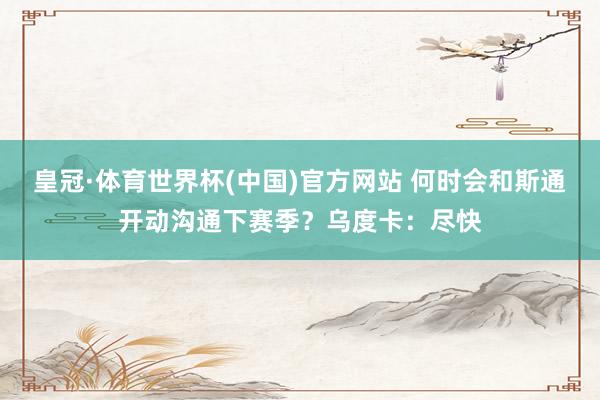 皇冠·体育世界杯(中国)官方网站 何时会和斯通开动沟通下赛季？乌度卡：尽快