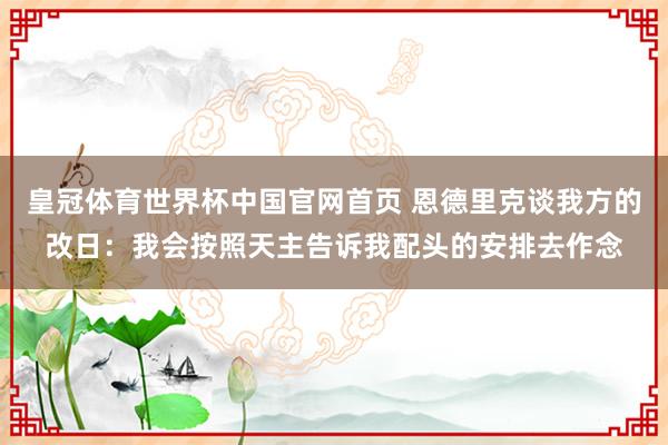 皇冠体育世界杯中国官网首页 恩德里克谈我方的改日：我会按照天主告诉我配头的安排去作念