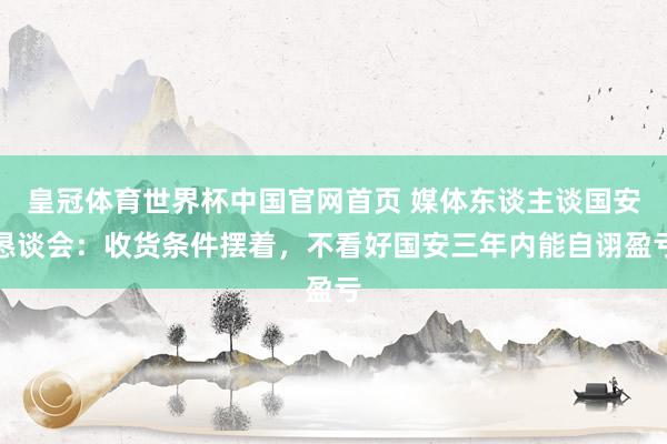 皇冠体育世界杯中国官网首页 媒体东谈主谈国安恳谈会：收货条件摆着，不看好国安三年内能自诩盈亏
