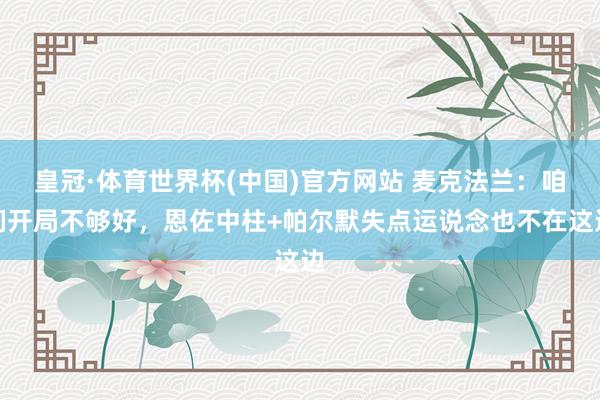 皇冠·体育世界杯(中国)官方网站 麦克法兰：咱们开局不够好，恩佐中柱+帕尔默失点运说念也不在这边