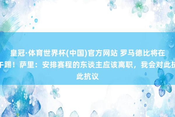 皇冠·体育世界杯(中国)官方网站 罗马德比将在中午踢！萨里：安排赛程的东谈主应该离职，我会对此抗议