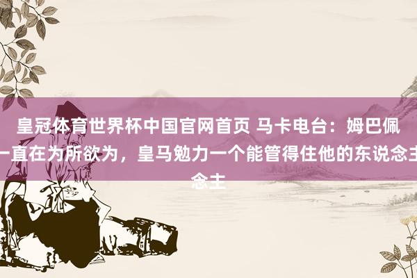 皇冠体育世界杯中国官网首页 马卡电台：姆巴佩一直在为所欲为，皇马勉力一个能管得住他的东说念主