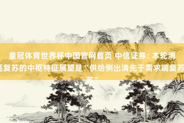 皇冠体育世界杯中国官网首页 中信证券: 本轮消耗复苏的中枢特征展望是“供给侧出清先于需求端复苏”