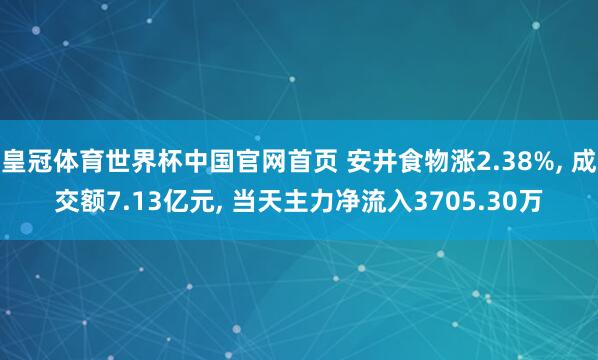 皇冠体育世界杯中国官网首页 安井食物涨2.38%， 成交额7.13亿元， 当天主力净流入3705.30万