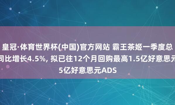 皇冠·体育世界杯(中国)官方网站 霸王茶姬一季度总营收同比增长4.5%， 拟已往12个月回购最高1.5亿好意思元ADS
