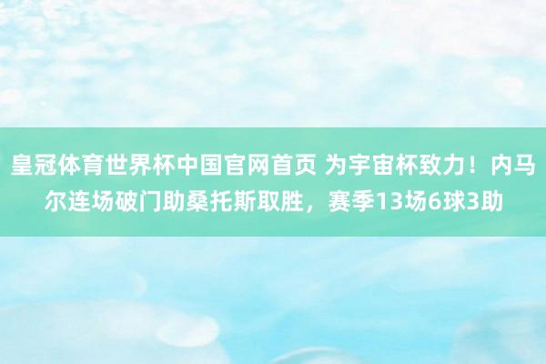 皇冠体育世界杯中国官网首页 为宇宙杯致力！内马尔连场破门助桑托斯取胜，赛季13场6球3助