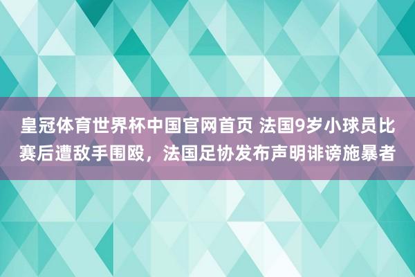 皇冠体育世界杯中国官网首页 法国9岁小球员比赛后遭敌手围殴，法国足协发布声明诽谤施暴者