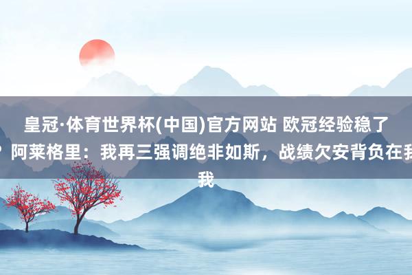 皇冠·体育世界杯(中国)官方网站 欧冠经验稳了？阿莱格里：我再三强调绝非如斯，战绩欠安背负在我
