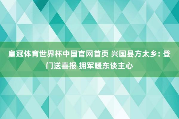 皇冠体育世界杯中国官网首页 兴国县方太乡: 登门送喜报 拥军暖东谈主心