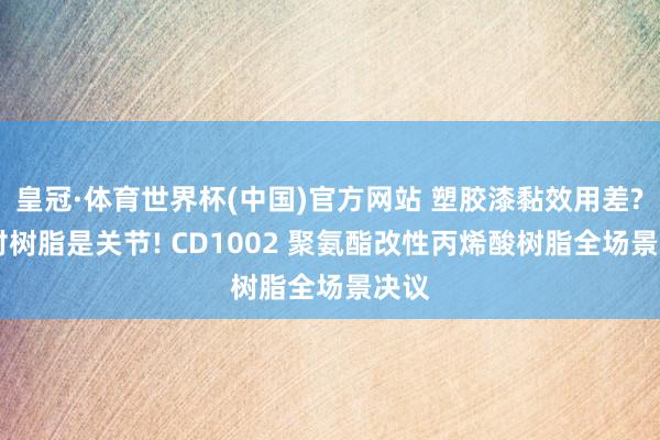 皇冠·体育世界杯(中国)官方网站 塑胶漆黏效用差? 选对树脂是关节! CD1002 聚氨酯改性丙烯酸树脂全场景决议