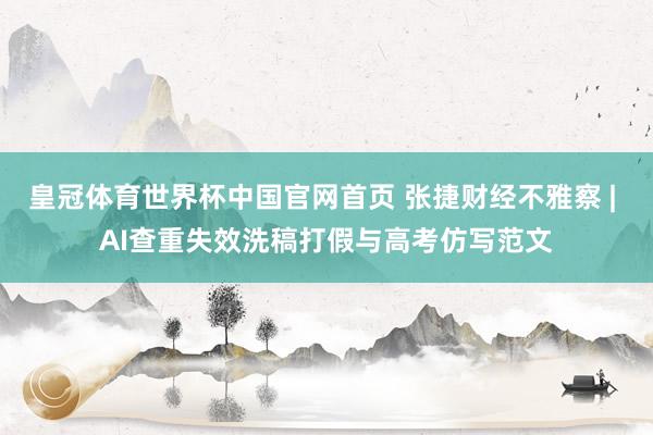 皇冠体育世界杯中国官网首页 张捷财经不雅察 | AI查重失效洗稿打假与高考仿写范文