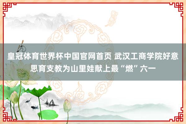 皇冠体育世界杯中国官网首页 武汉工商学院好意思育支教为山里娃献上最“燃”六一