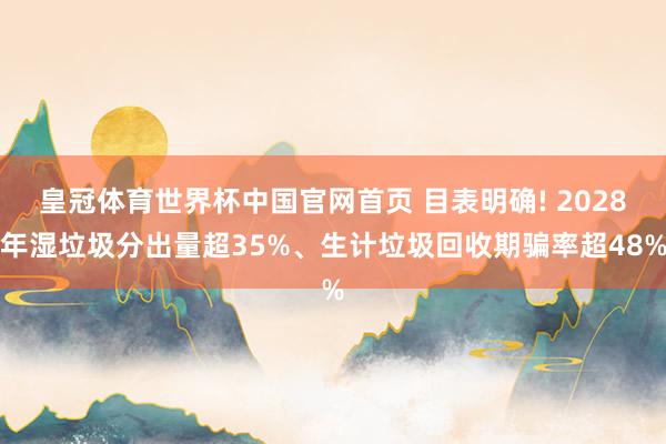 皇冠体育世界杯中国官网首页 目表明确! 2028年湿垃圾分出量超35%、生计垃圾回收期骗率超48%