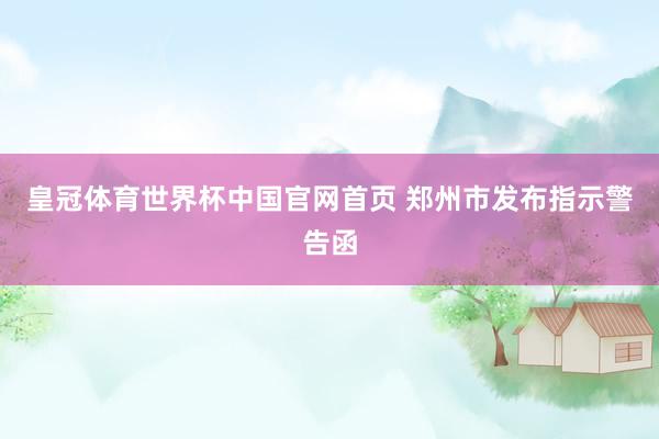 皇冠体育世界杯中国官网首页 郑州市发布指示警告函