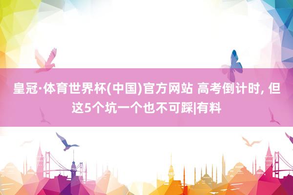 皇冠·体育世界杯(中国)官方网站 高考倒计时， 但这5个坑一个也不可踩|有料