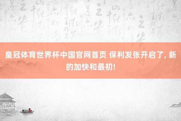 皇冠体育世界杯中国官网首页 保利发张开启了， 新的加快和最初!