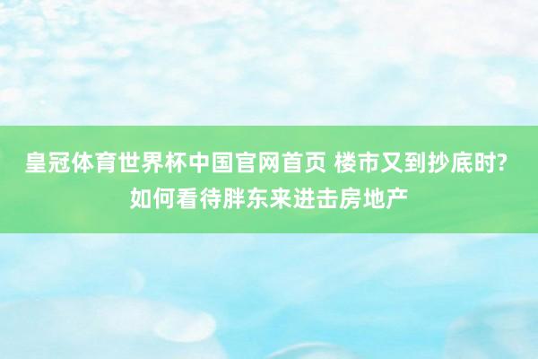 皇冠体育世界杯中国官网首页 楼市又到抄底时? 如何看待胖东来进击房地产