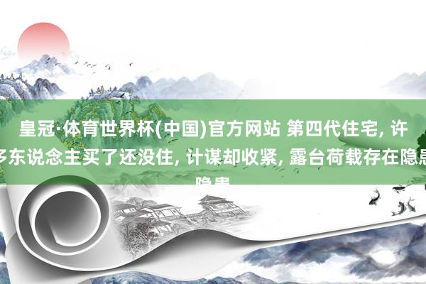 皇冠·体育世界杯(中国)官方网站 第四代住宅， 许多东说念主买了还没住， 计谋却收紧， 露台荷载存在隐患