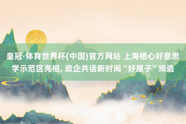 皇冠·体育世界杯(中国)官方网站 上海栖心好意思学示范区亮相， 政企共话新时间“好屋子”缔造