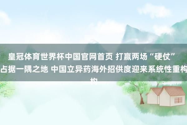 皇冠体育世界杯中国官网首页 打赢两场“硬仗” 占据一隅之地 中国立异