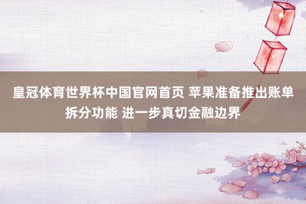 皇冠体育世界杯中国官网首页 苹果准备推出账单拆分功能 进一步真切金融边界