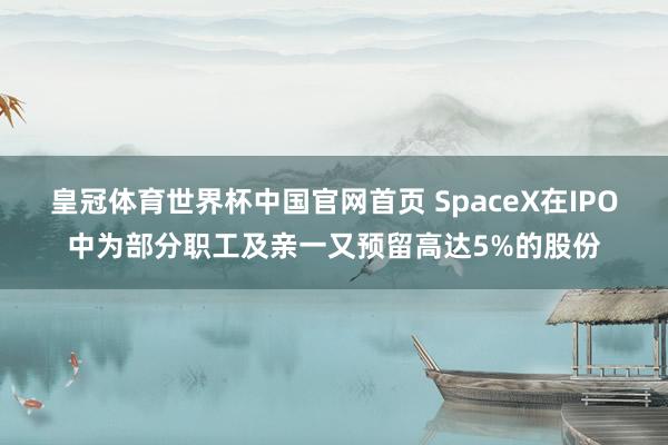 皇冠体育世界杯中国官网首页 SpaceX在IPO中为部分职工及亲一又预留高达5%的股份