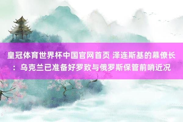 皇冠体育世界杯中国官网首页 泽连斯基的幕僚长：乌克兰已准备好罗致与俄