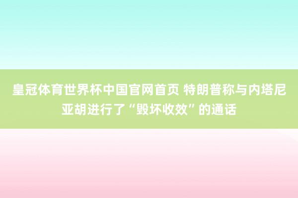 皇冠体育世界杯中国官网首页 特朗普称与内塔尼亚胡进行了“毁坏收效”的通话