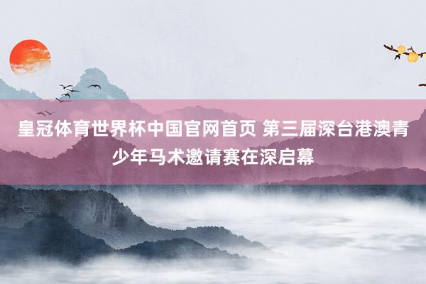 皇冠体育世界杯中国官网首页 第三届深台港澳青少年马术邀请赛在深启幕