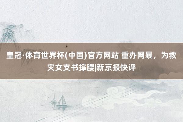 皇冠·体育世界杯(中国)官方网站 重办网暴，为救灾女支书撑腰|新京报快评