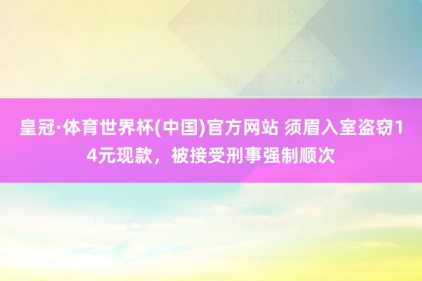 皇冠·体育世界杯(中国)官方网站 须眉入室盗窃14元现款，被接受刑事强制顺次