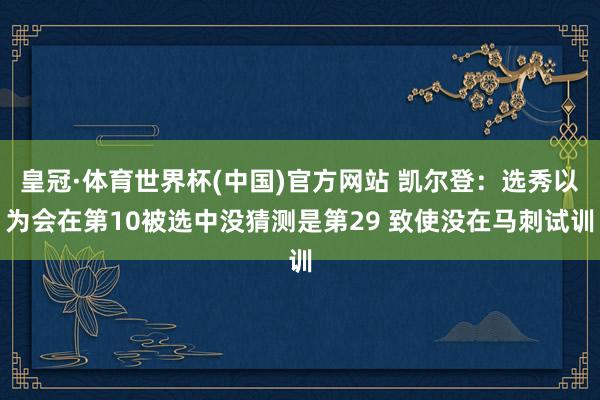 皇冠·体育世界杯(中国)官方网站 凯尔登：选秀以为会在第10被选中没猜测是第29 致使没在马刺试训