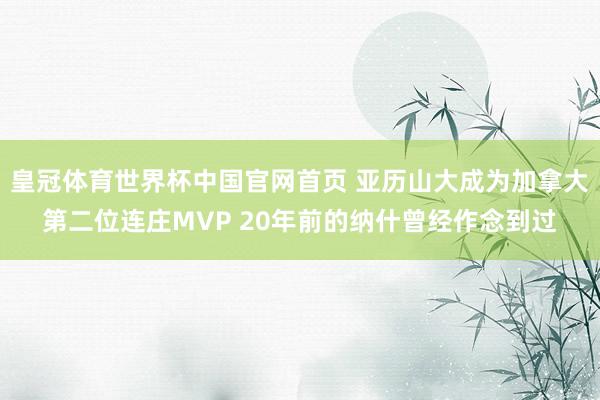 皇冠体育世界杯中国官网首页 亚历山大成为加拿大第二位连庄MVP 20年前的纳什曾经作念到过