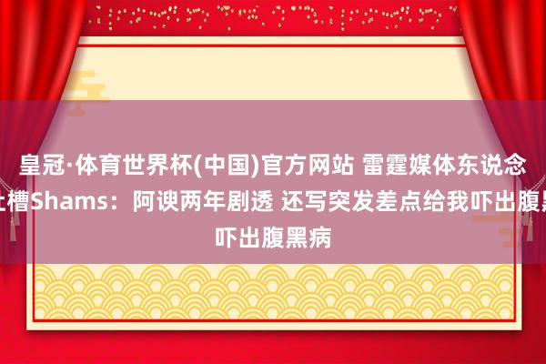 皇冠·体育世界杯(中国)官方网站 雷霆媒体东说念主吐槽Shams：阿谀两年剧透 还写突发差点给我吓出腹黑病