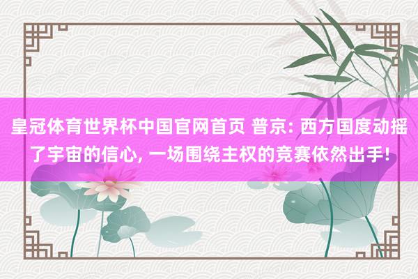 皇冠体育世界杯中国官网首页 普京: 西方国度动摇了宇宙的信心， 一场围绕主权的竞赛依然出手!